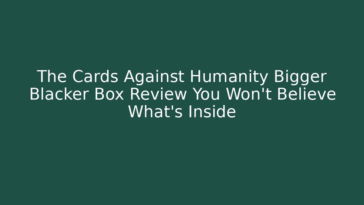 The Cards Against Humanity Bigger Blacker Box Review You Won't Believe What's Inside