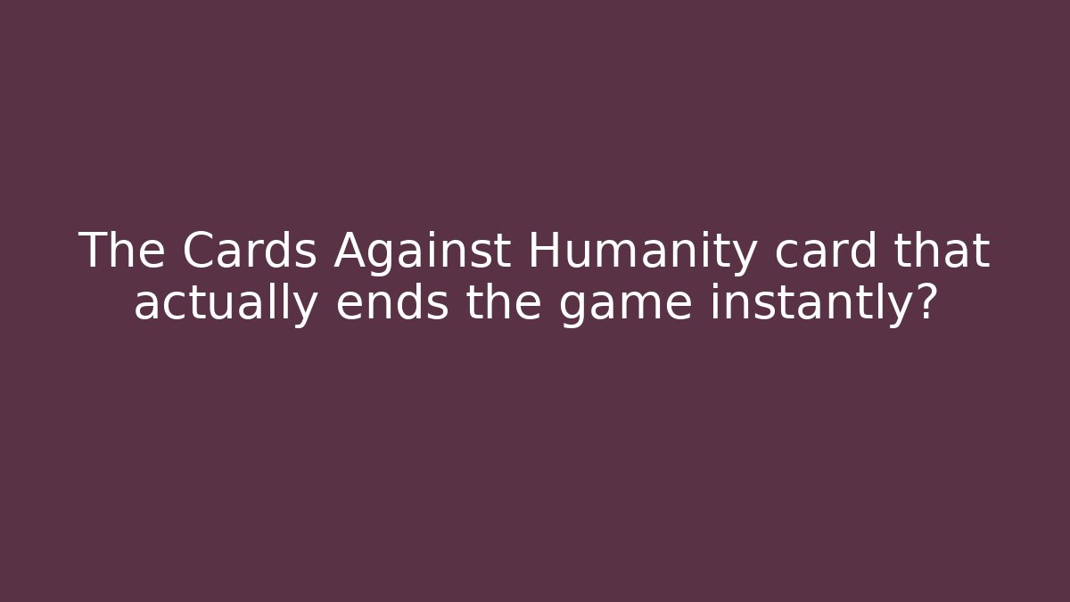 The Cards Against Humanity card that actually ends the game instantly?