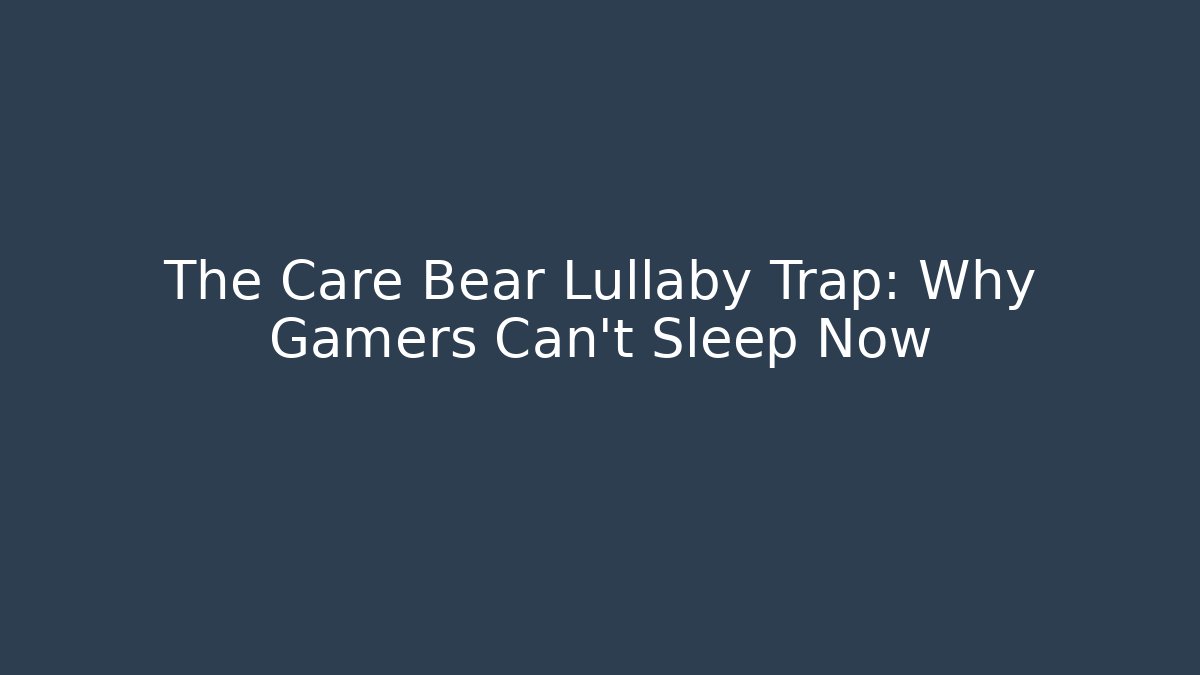 The Care Bear Lullaby Trap: Why Gamers Can't Sleep Now