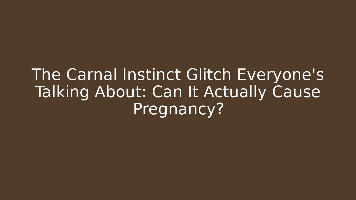 The Carnal Instinct Glitch Everyone's Talking About: Can It Actually Cause Pregnancy?