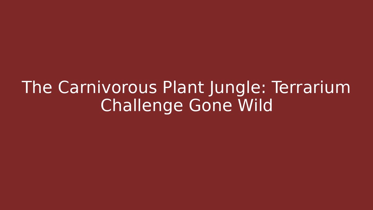 The Carnivorous Plant Jungle: Terrarium Challenge Gone Wild