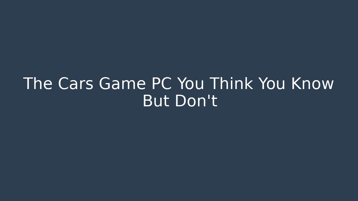 The Cars Game PC You Think You Know But Don't