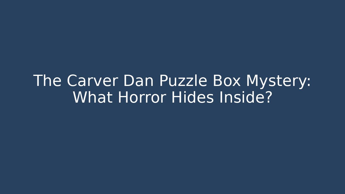 The Carver Dan Puzzle Box Mystery: What Horror Hides Inside?
