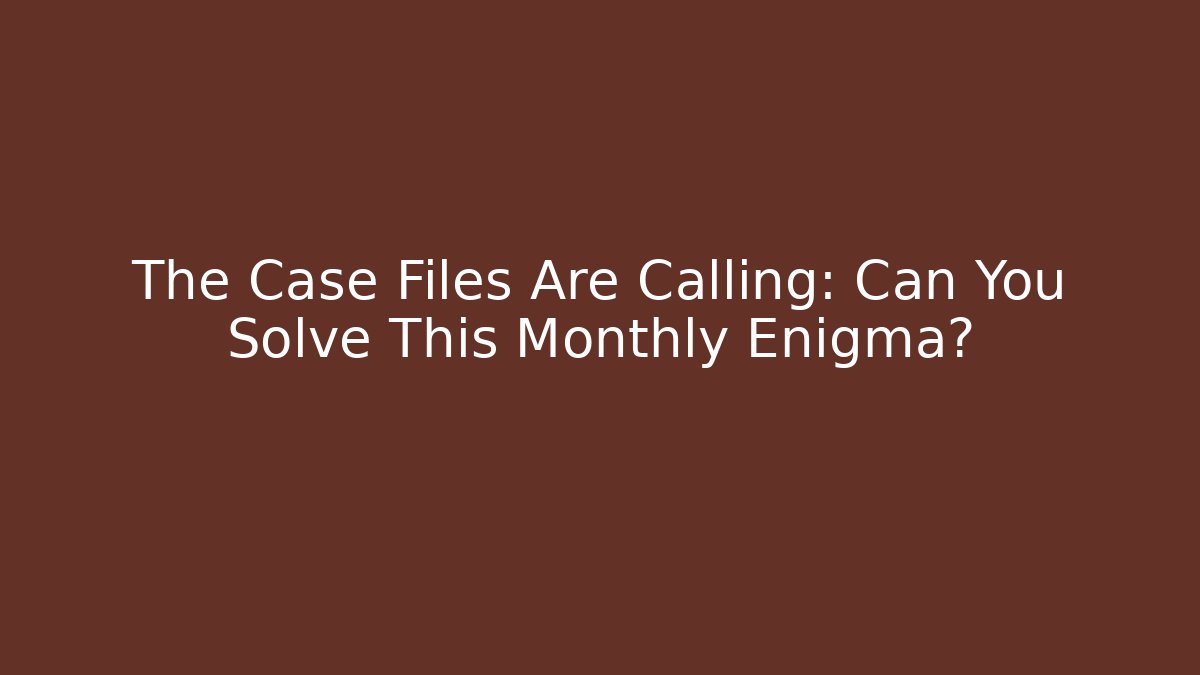 The Case Files Are Calling: Can You Solve This Monthly Enigma?