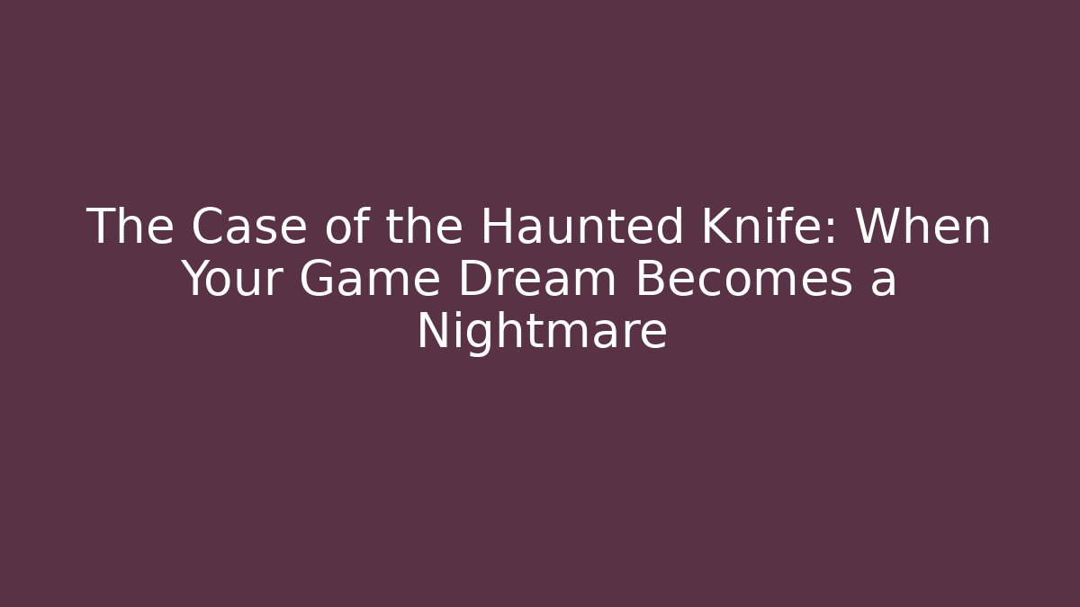 The Case of the Haunted Knife: When Your Game Dream Becomes a Nightmare