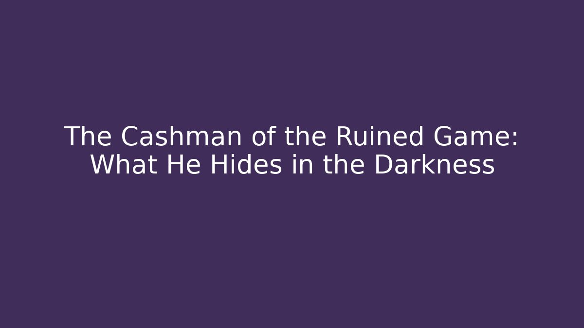 The Cashman of the Ruined Game: What He Hides in the Darkness