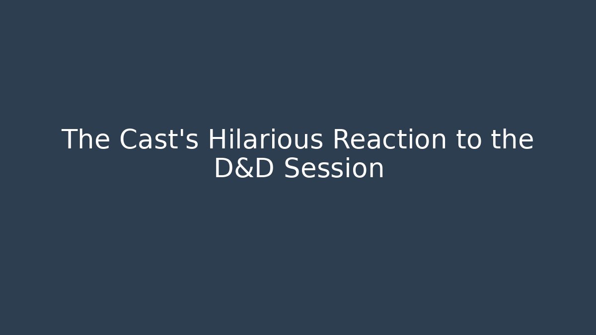 The Cast's Hilarious Reaction to the D&D Session
