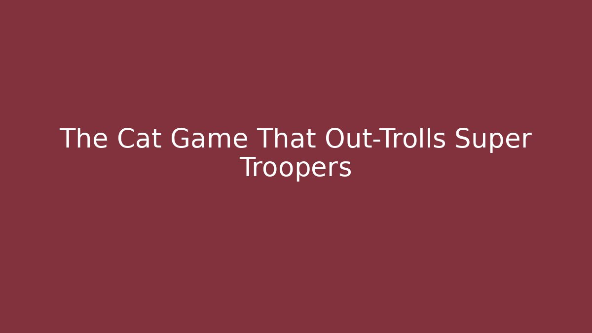 The Cat Game That Out-Trolls Super Troopers