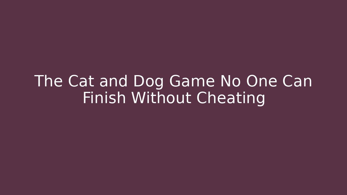 The Cat and Dog Game No One Can Finish Without Cheating