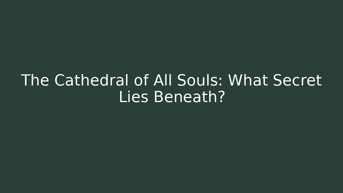 The Cathedral of All Souls: What Secret Lies Beneath?