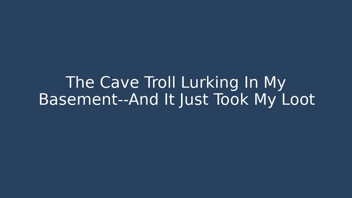 The Cave Troll Lurking In My Basement—And It Just Took My Loot