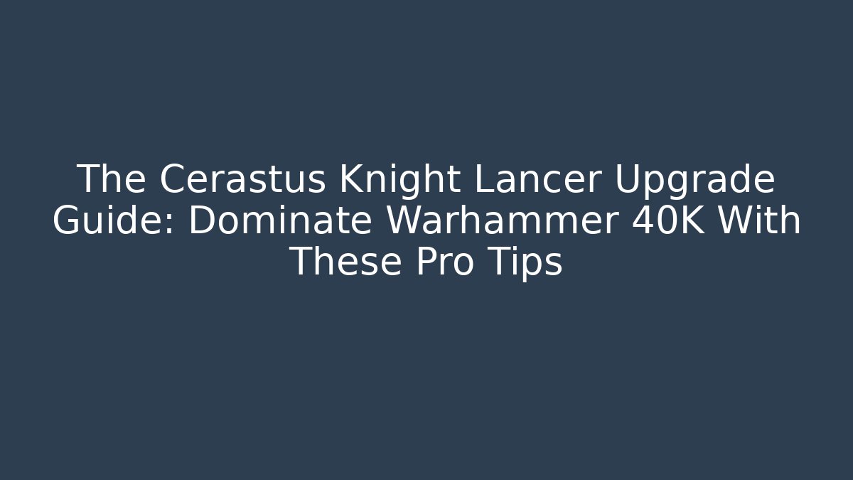 The Cerastus Knight Lancer Upgrade Guide: Dominate Warhammer 40K With These Pro Tips