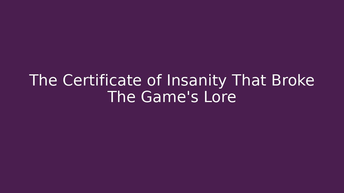 The Certificate of Insanity That Broke The Game's Lore