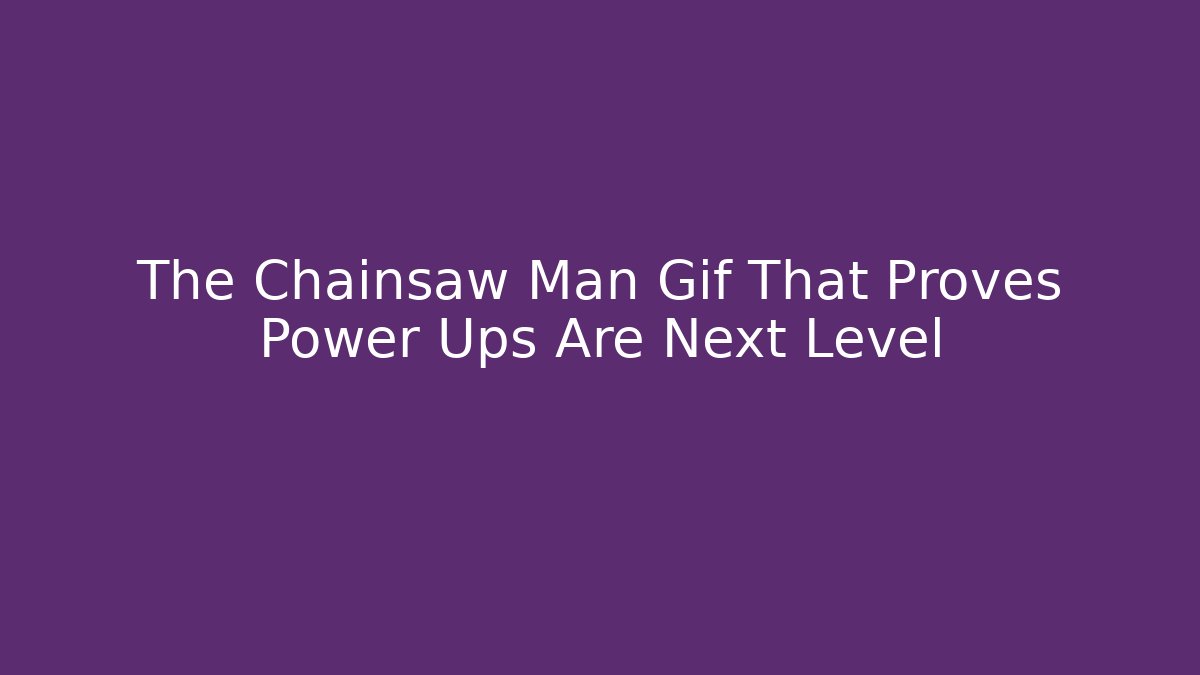 The Chainsaw Man Gif That Proves Power Ups Are Next Level