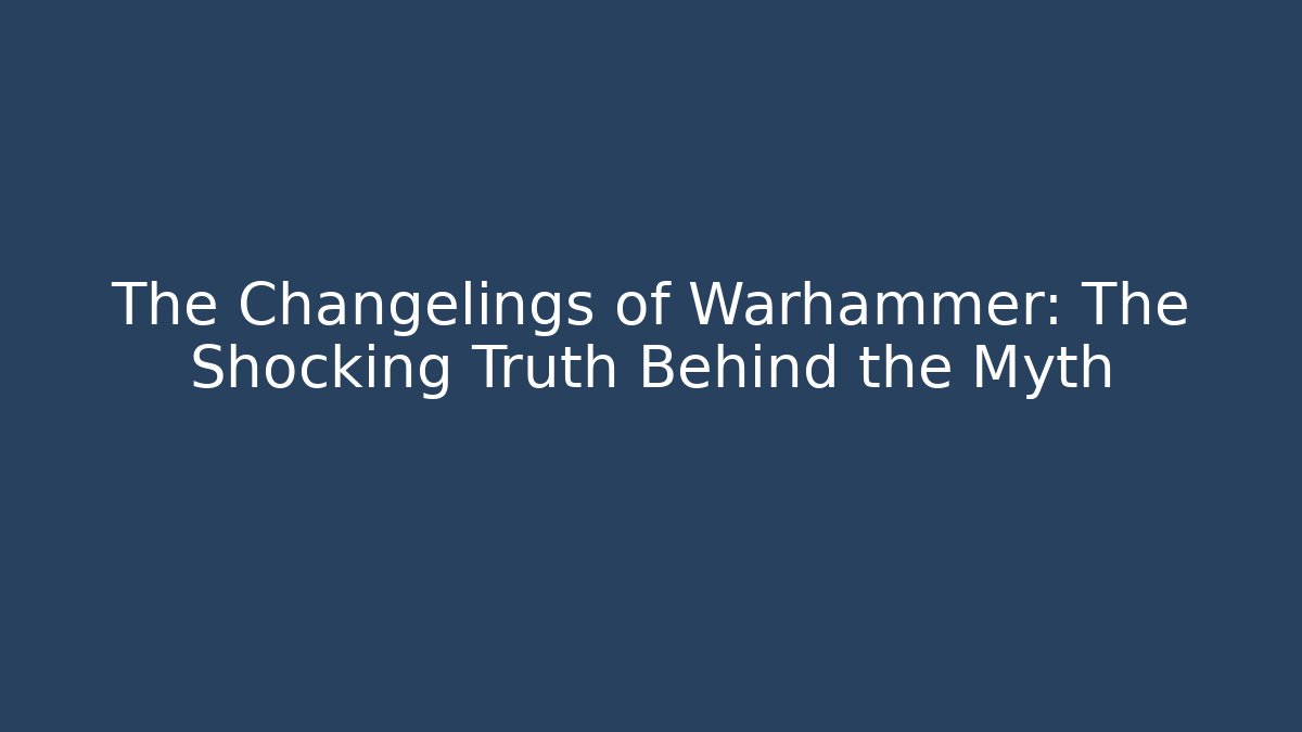 The Changelings of Warhammer: The Shocking Truth Behind the Myth - Critter Realm