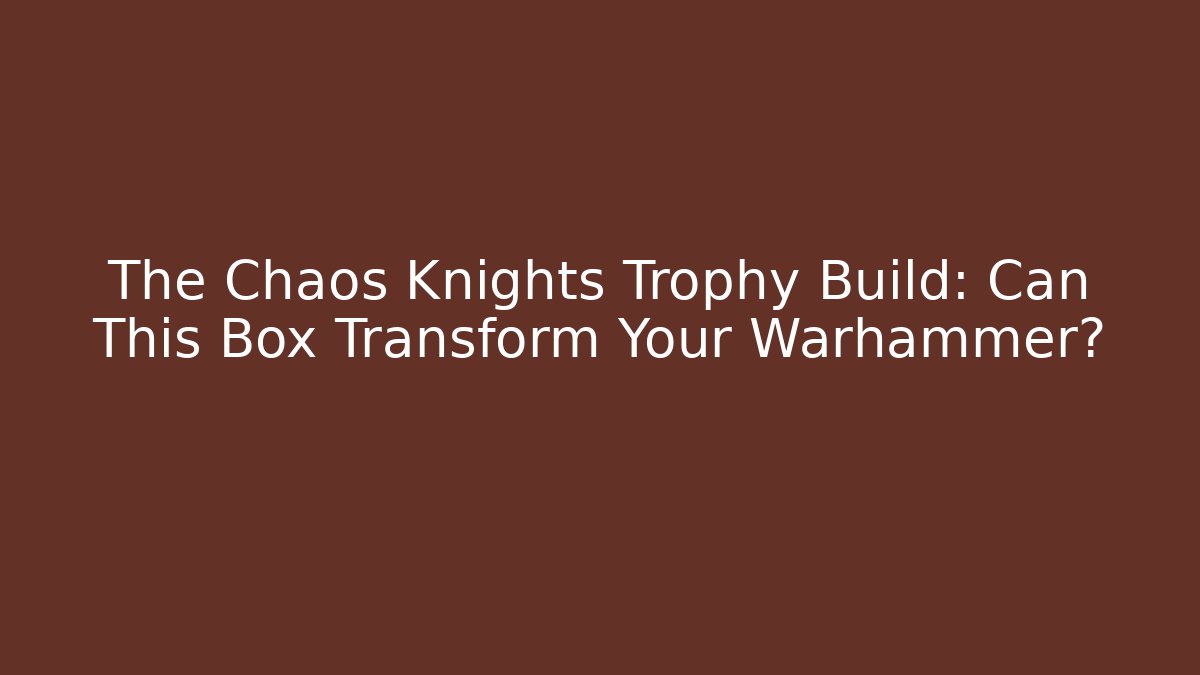 The Chaos Knights Trophy Build: Can This Box Transform Your Warhammer?
