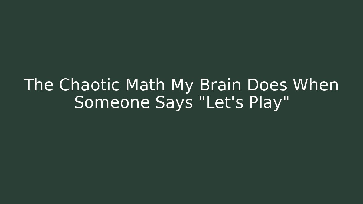 The Chaotic Math My Brain Does When Someone Says “Let’s Play”