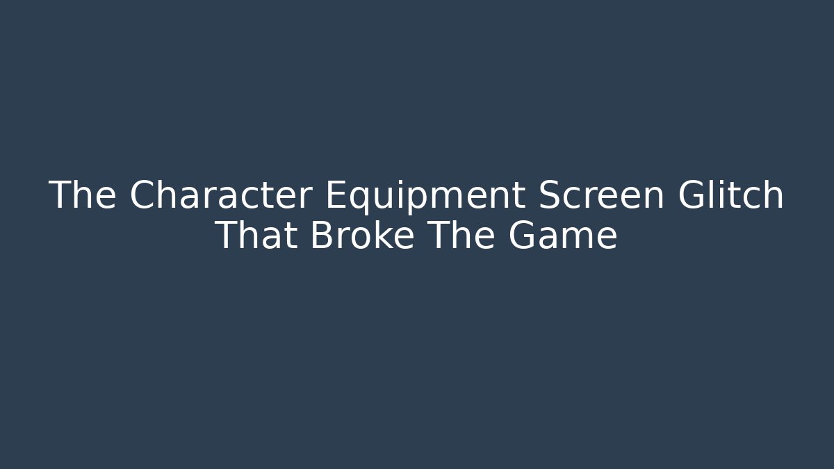 The Character Equipment Screen Glitch That Broke The Game