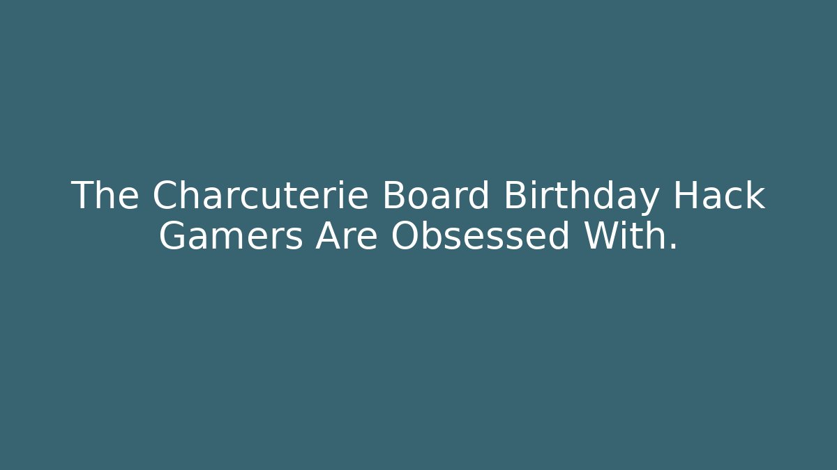 The Charcuterie Board Birthday Hack Gamers Are Obsessed With.