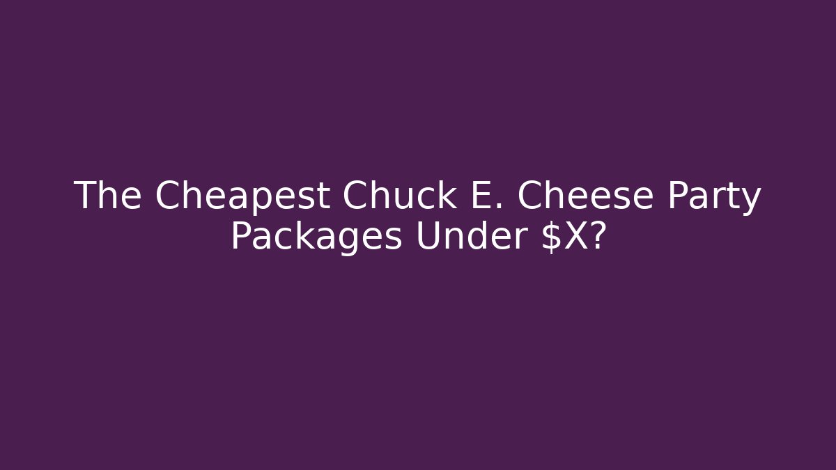 The Cheapest Chuck E. Cheese Party Packages Under $X?