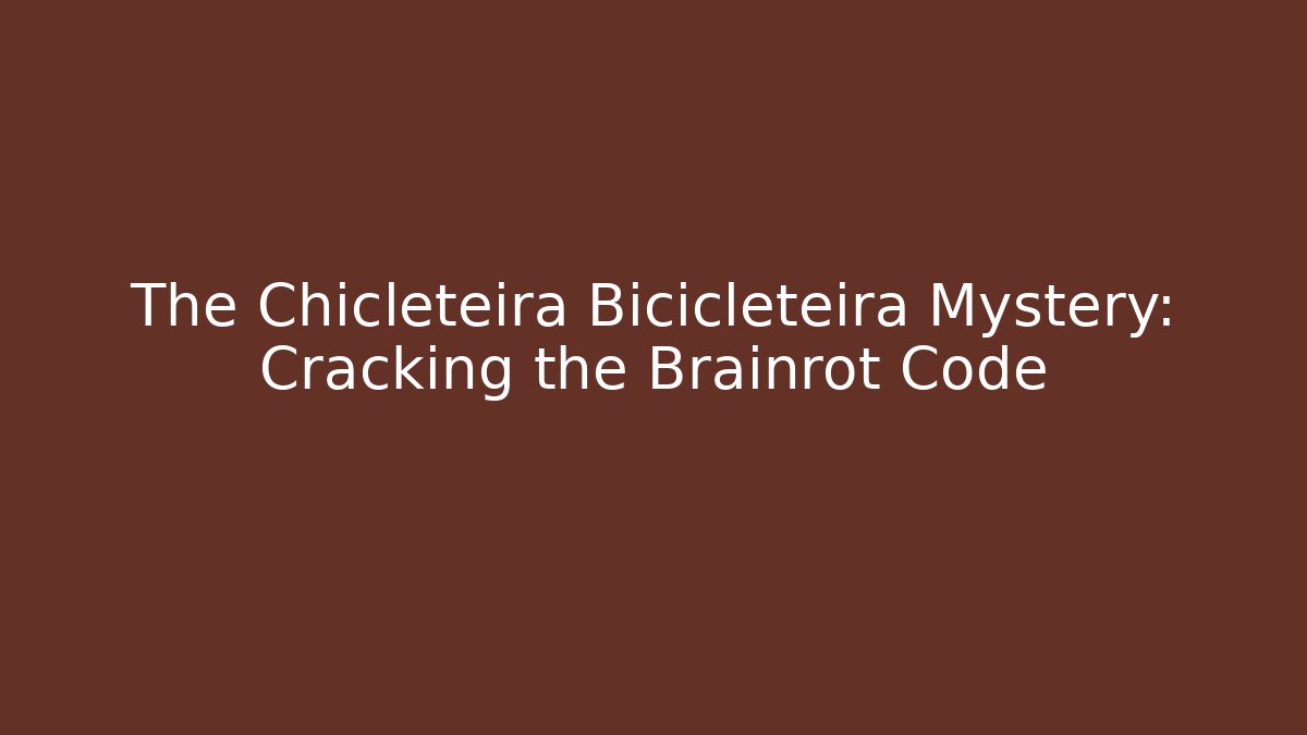 The Chicleteira Bicicleteira Mystery: Cracking the Brainrot Code