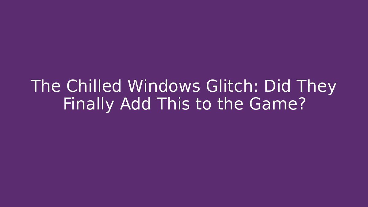 The Chilled Windows Glitch: Did They Finally Add This to the Game?