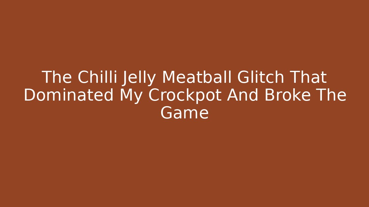 The Chilli Jelly Meatball Glitch That Dominated My Crockpot And Broke The Game