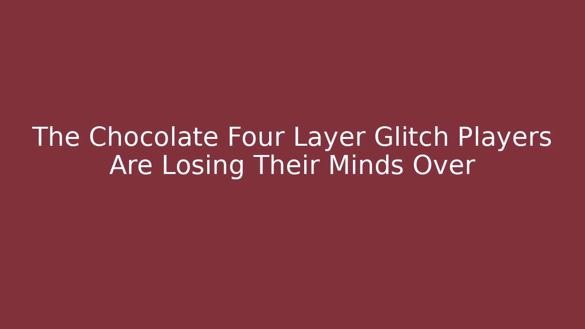 The Chocolate Four Layer Glitch Players Are Losing Their Minds Over