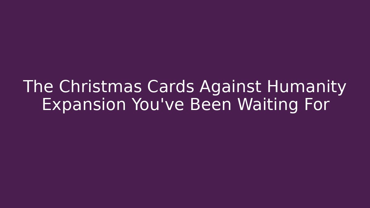 The Christmas Cards Against Humanity Expansion You’ve Been Waiting For