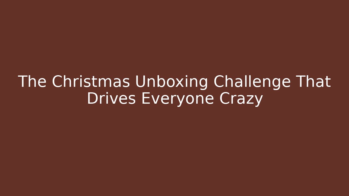 The Christmas Unboxing Challenge That Drives Everyone Crazy