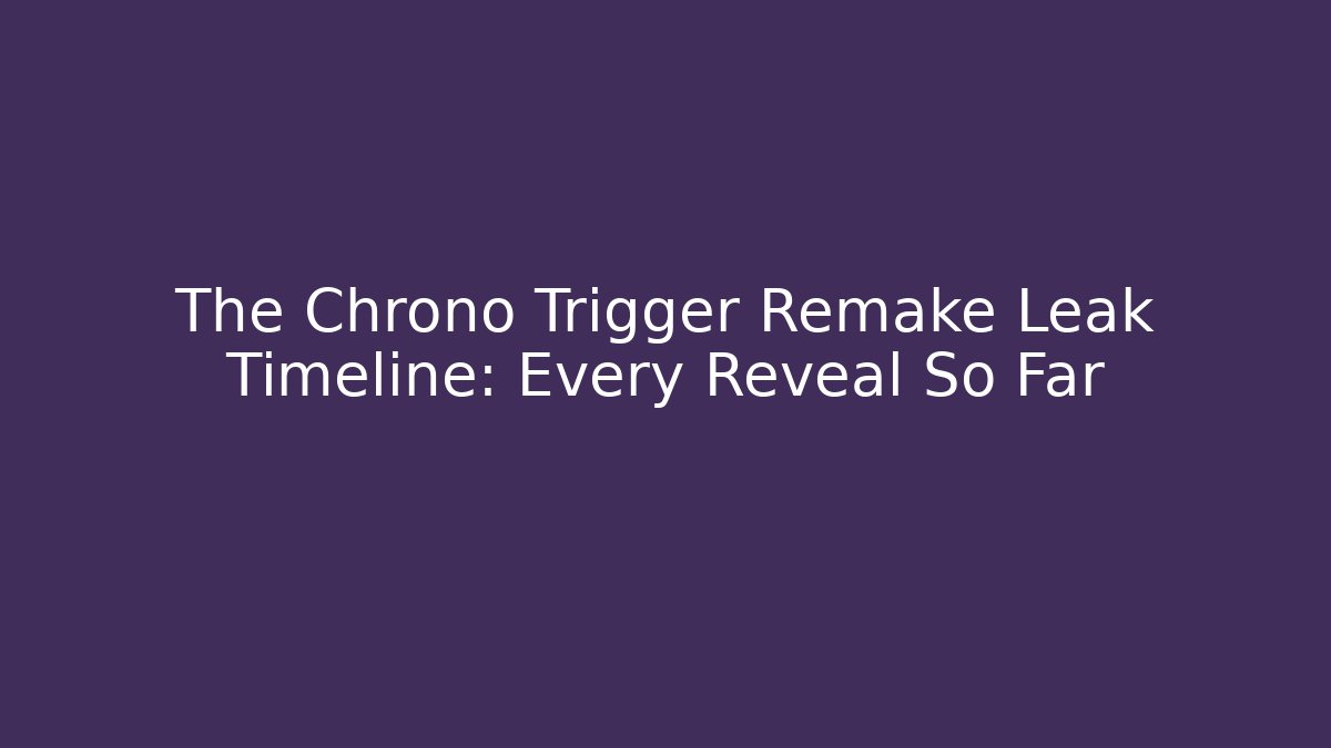 The Chrono Trigger Remake Leak Timeline: Every Reveal So Far