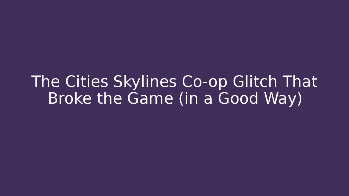 The Cities Skylines Co-op Glitch That Broke the Game (in a Good Way)