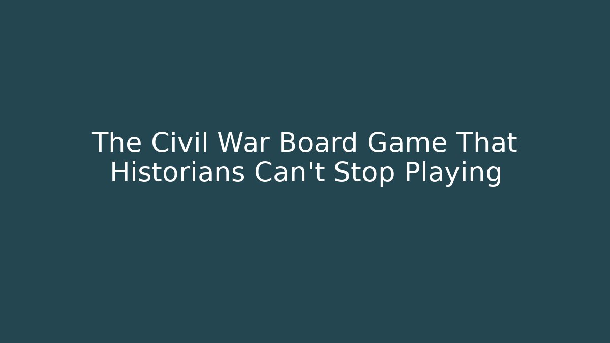 The Civil War Board Game That Historians Can't Stop Playing