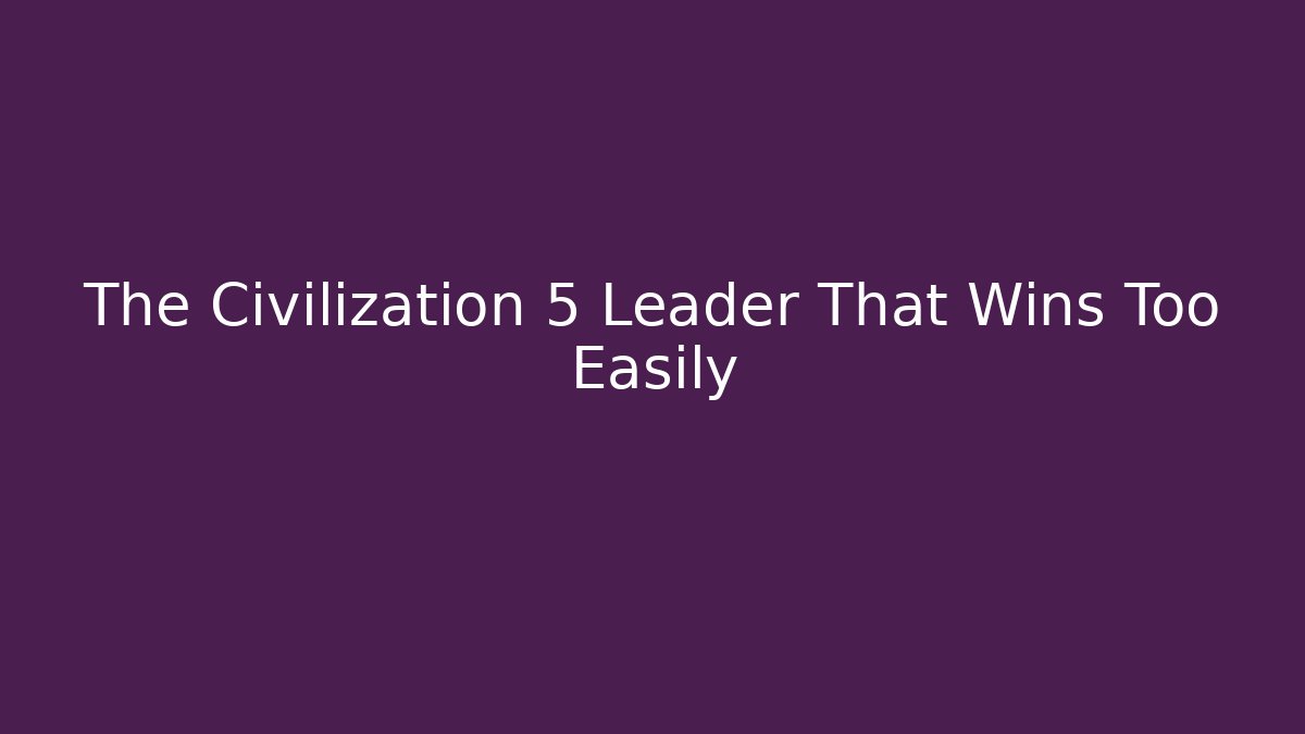 The Civilization 5 Leader That Wins Too Easily
