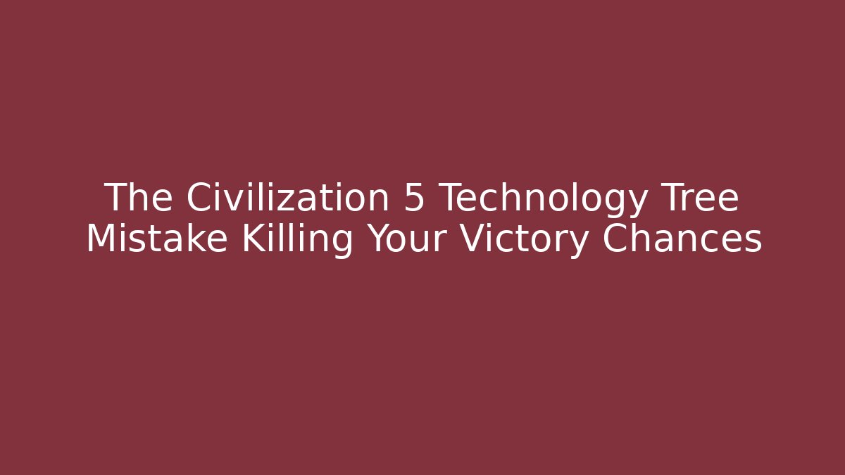 The Civilization 5 Technology Tree Mistake Killing Your Victory Chances