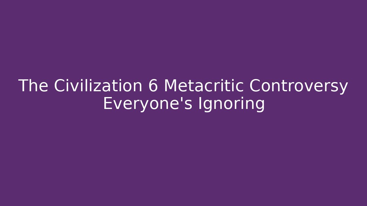 The Civilization 6 Metacritic Controversy Everyone's Ignoring