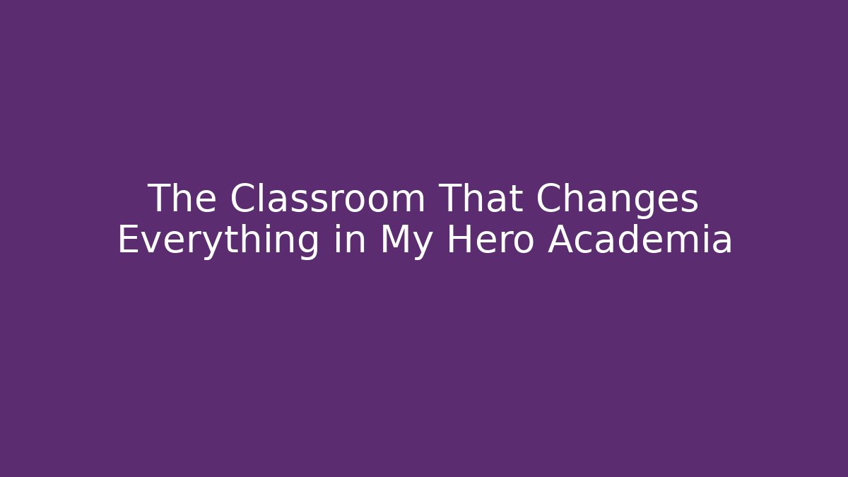 The Classroom That Changes Everything in My Hero Academia