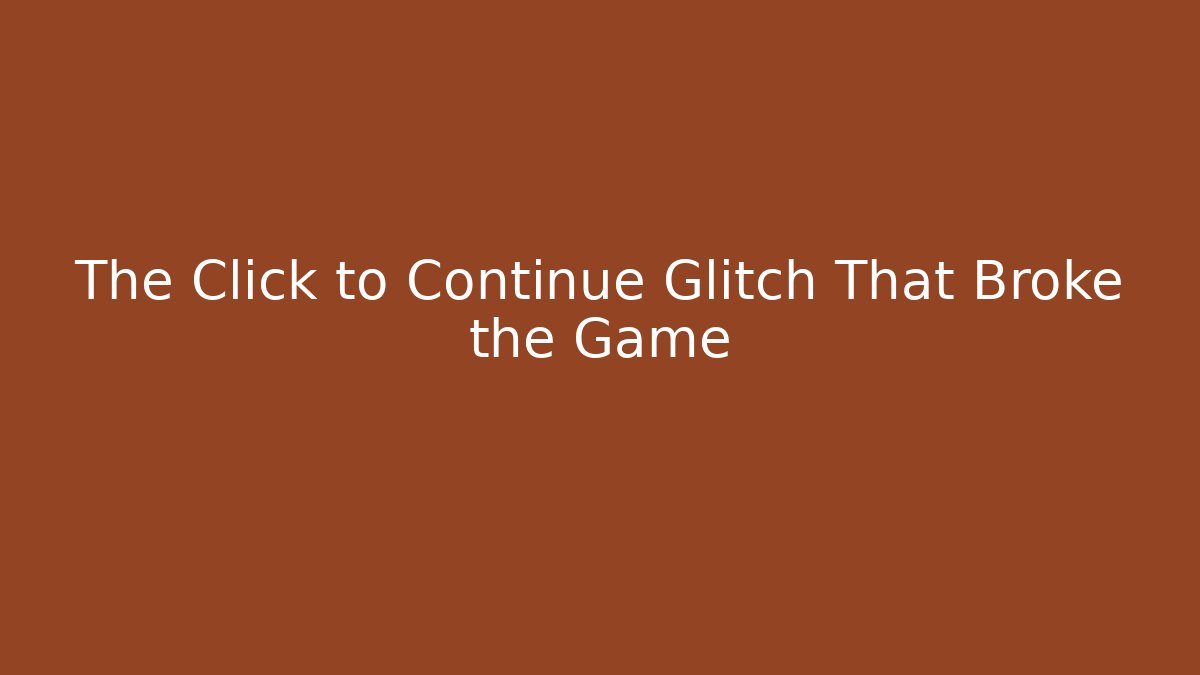 The Click to Continue Glitch That Broke the Game