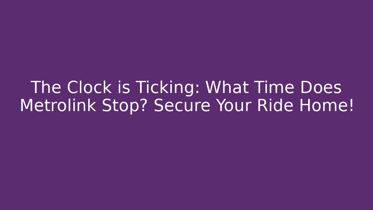 The Clock is Ticking: What Time Does Metrolink Stop? Secure Your Ride Home!