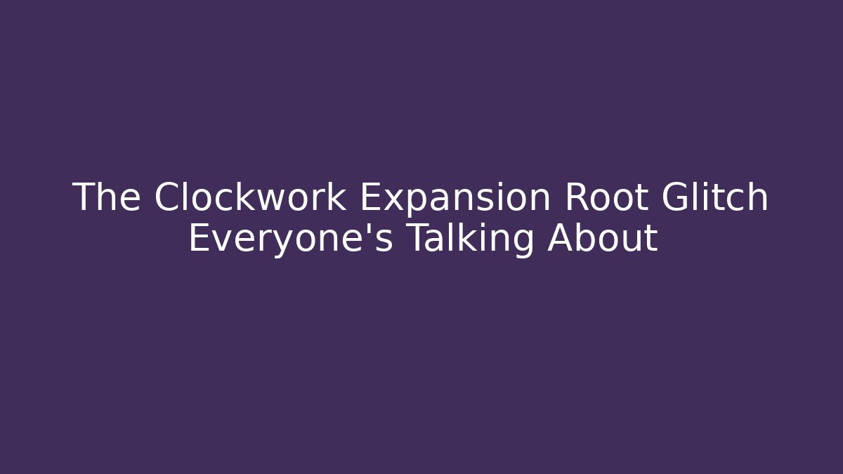 The Clockwork Expansion Root Glitch Everyone's Talking About