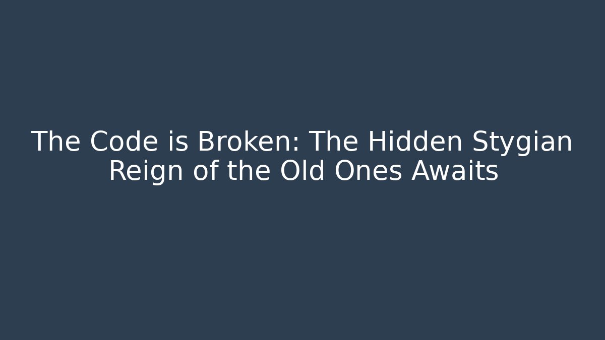 The Code is Broken: The Hidden Stygian Reign of the Old Ones Awaits