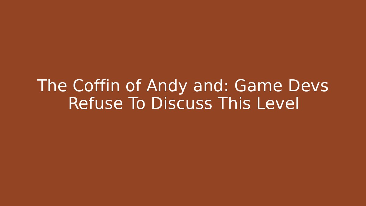 The Coffin of Andy and: Game Devs Refuse To Discuss This Level