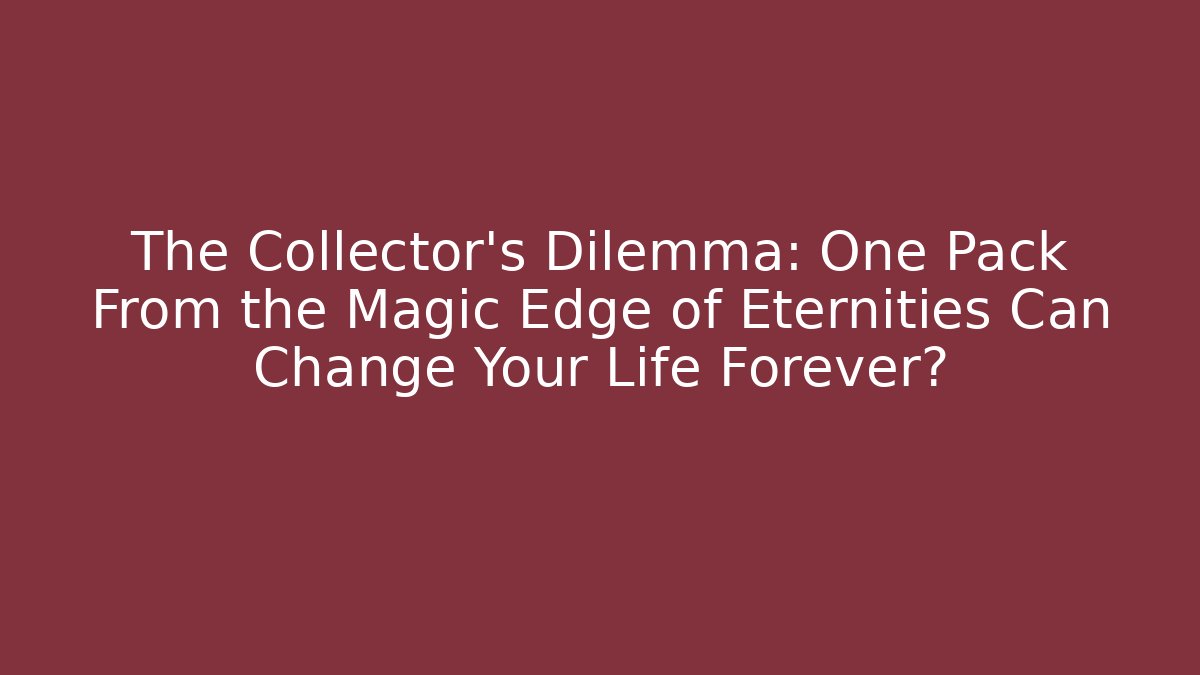 The Collector's Dilemma: One Pack From the Magic Edge of Eternities Can Change Your Life Forever?