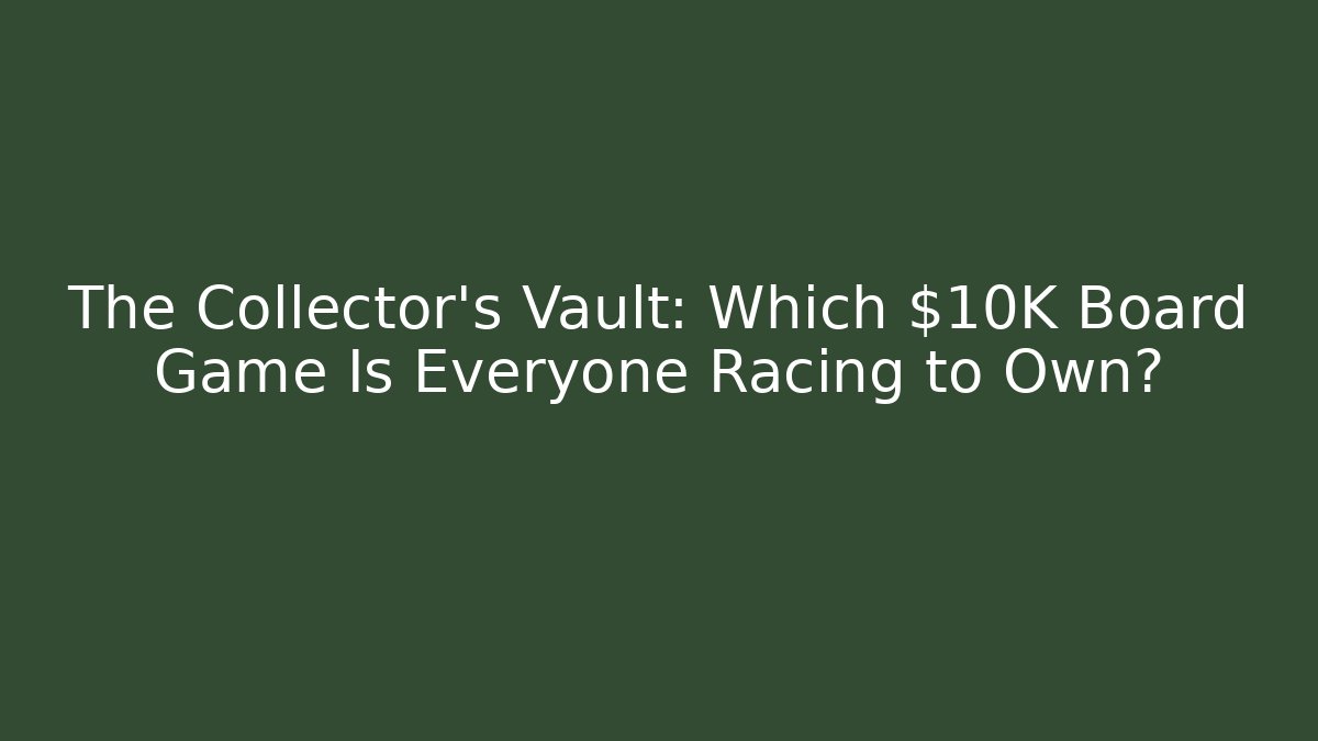 The Collector's Vault: Which $10K Board Game Is Everyone Racing to Own?