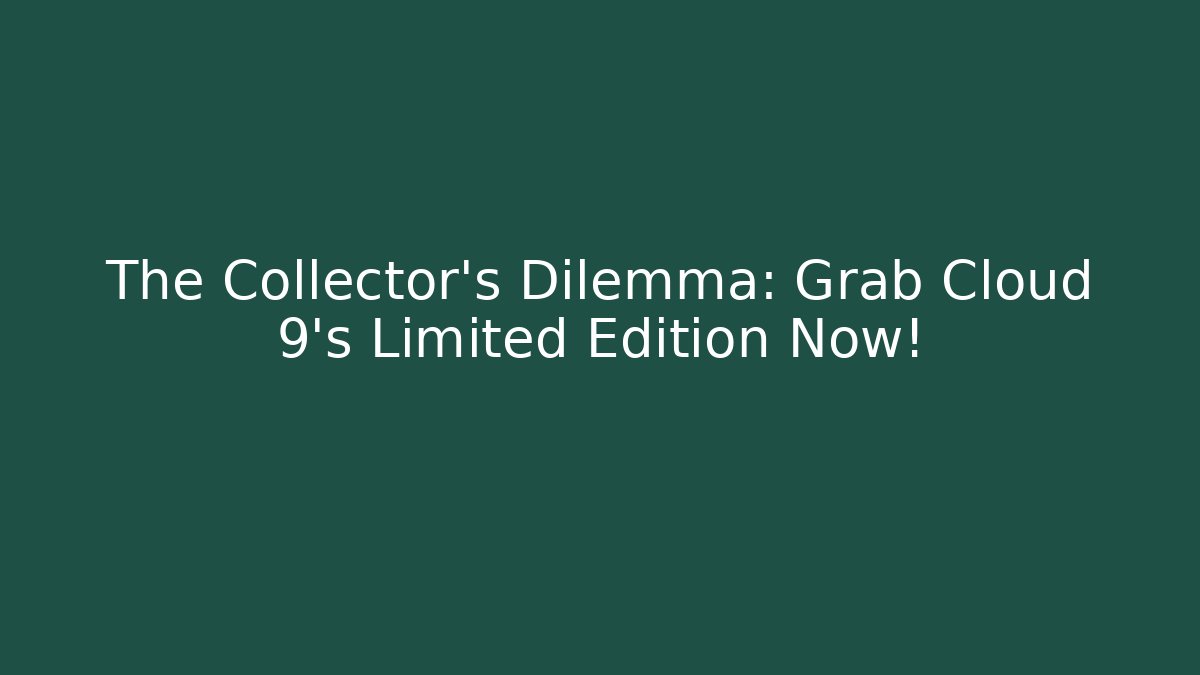 The Collector’s Dilemma: Grab Cloud 9’s Limited Edition Now!