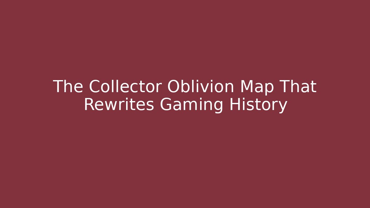 The Collector Oblivion Map That Rewrites Gaming History