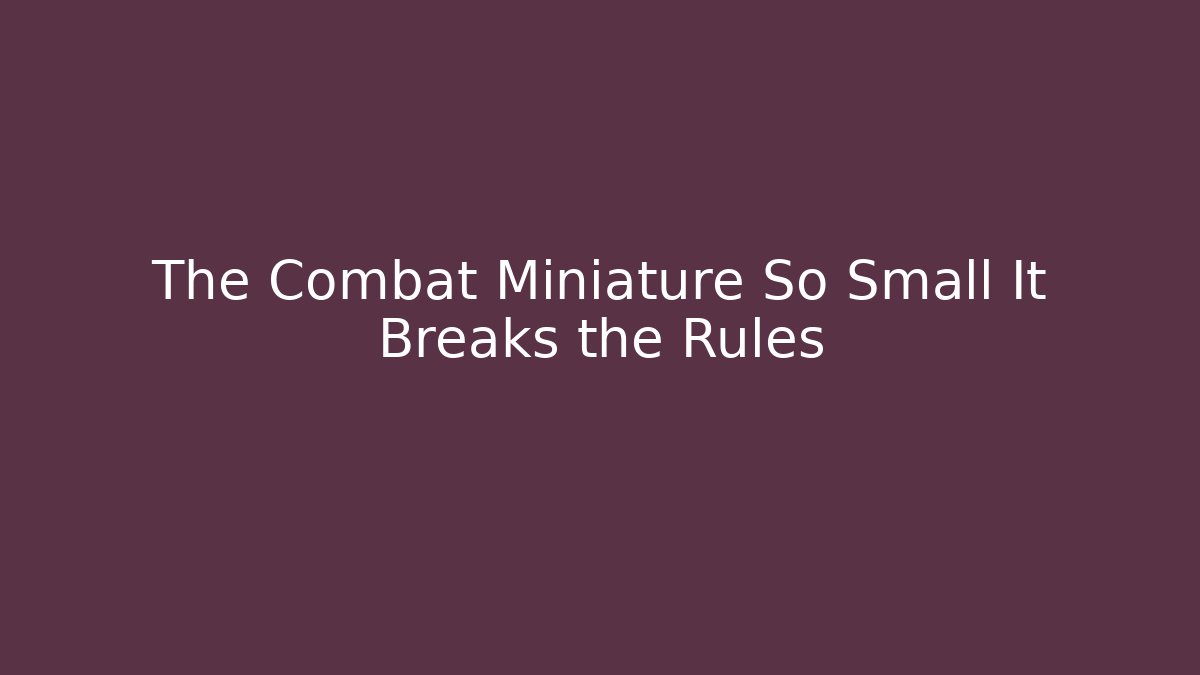 The Combat Miniature So Small It Breaks the Rules