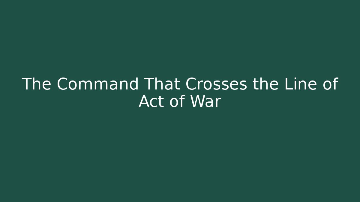 The Command That Crosses the Line of Act of War