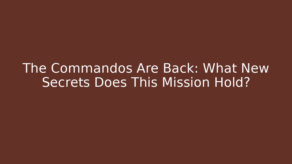 The Commandos Are Back: What New Secrets Does This Mission Hold?