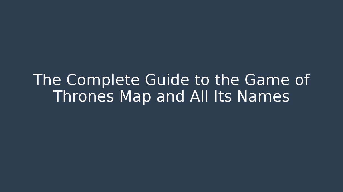 The Complete Guide to the Game of Thrones Map and All Its Names